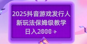 2025抖音游戏发行人新玩法，保姆级教学，日入多张-小毅网创