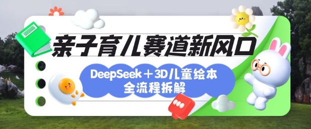 育儿赛道新风口:DeepSeek+3D绘本全流程拆解,月涨粉上W,还能培养亲子创造力 - 小毅网创-小毅网创
