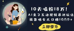 10天吸粉18W！AI亲子互动视频暴利玩法，我靠晒女儿日入数张-小毅网创