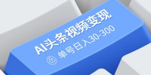 AI头条视频变现：AI原创搬运玩法，无需剪辑，多平台发布，单号日入30-300-小毅网创