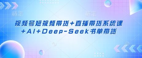 视频号短视频带货+直播带货系统课+AI+Deep-Seek书单带货 - 小毅网创-小毅网创