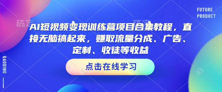 AI短视频变现训练营项目合集教程,直接无脑搞起来,赚取流量分成、广告、定制、收徒等收益(0302更新) - 小毅网创-小毅网创