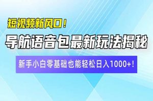 短视频新风口！导航语音包最新玩法揭秘，新手小白零基础也能轻松日入10...-小毅网创