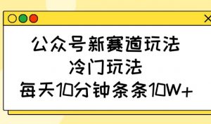 公众号新赛道玩法，冷门玩法，每天10分钟条条10W+-小毅网创