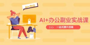 AI+办公副业实战课：从Excel到PPT，从行业分析到视频制作，一站式提升技能-小毅网创