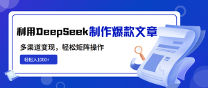 利用DeepSeek制作爆款文章，多渠道变现，轻松矩阵操作，轻松日入1000+-小毅网创