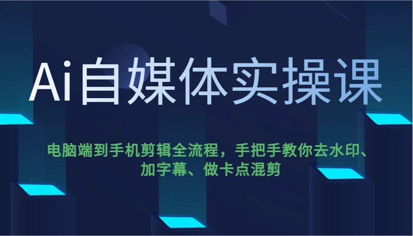 Ai自媒体实操课，电脑端到手机剪辑全流程，手把手教你去水印、加字幕、做卡点混剪 - 小毅网创-小毅网创