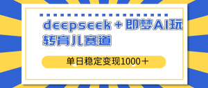 deepseek＋即梦AI玩转育儿赛道，单日稳定变现1000＋育儿赛道-小毅网创