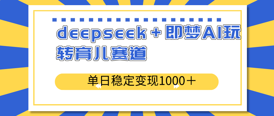 deepseek＋即梦AI玩转育儿赛道，单日稳定变现1000＋育儿赛道 - 小毅网创-小毅网创