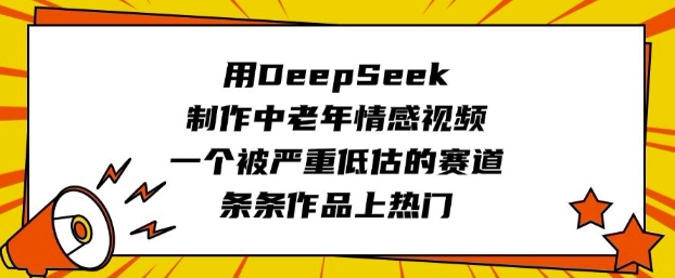 用DeepSeek制作中老年情感视频，一个被严重低估的赛道，条条作品上热门 - 小毅网创-小毅网创