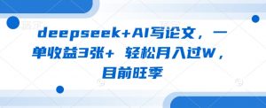 deepseek+AI写论文，一单收益3张+ 轻松月入过W，目前旺季-小毅网创