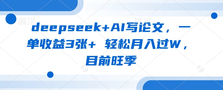 deepseek+AI写论文，一单收益3张+ 轻松月入过W，目前旺季 - 小毅网创-小毅网创