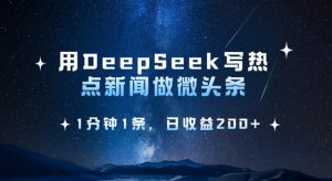 用DeepSeek写热点微头条，1分钟1条，日收益2张-小毅网创