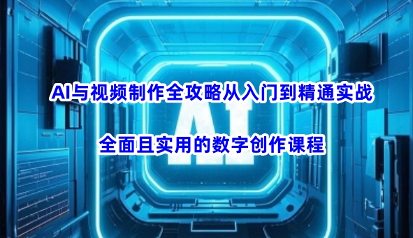 AI与视频制作全攻略从入门到精通实战，全面且实用的数字创作课程(更新3月) - 小毅网创-小毅网创