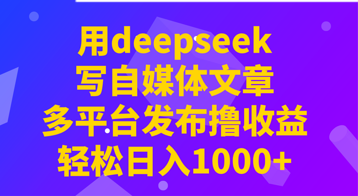 用deepseek写自媒体文章，多平台发布撸收益，轻松日入1000+！ - 小毅网创-小毅网创