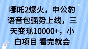 哪吒2爆火，利用这波热度，申公豹语音包强势上线，三天变现10...-小毅网创