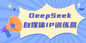DeepSeek自媒体IP训练营，掌握四位定位法 长板变现模型 开启自媒体新篇章(更新)-小毅网创