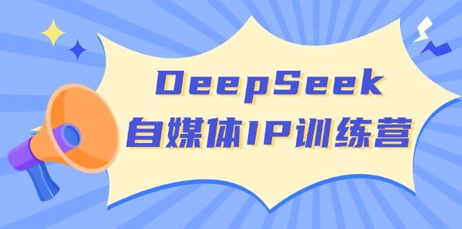 DeepSeek自媒体IP训练营，掌握四位定位法 长板变现模型 开启自媒体新篇章(更新) - 小毅网创-小毅网创