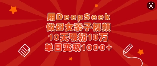 用DeepSeek做母女亲子视频,10天吸粉18万,单日变现多张 - 小毅网创-小毅网创