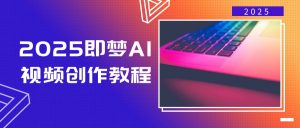 2025即梦AI视频创作教程，从零开始学做视频，文字图片生成视频轻松创作-小毅网创