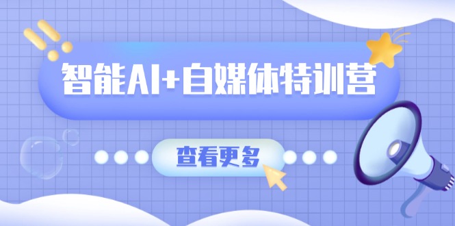 智能AI+自媒体特训营：涵盖文本创作、图像创作、视频创作和职场办公几大类 - 小毅网创-小毅网创
