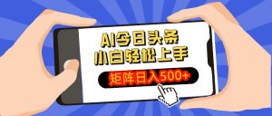 AI今日头条最新玩法，小白轻松矩阵日入500+-小毅网创