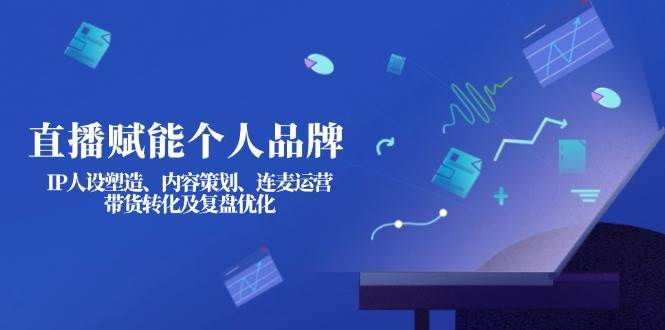 直播赋能个人品牌：IP人设塑造、内容策划、连麦运营、带货转化及复盘优化 - 小毅网创-小毅网创