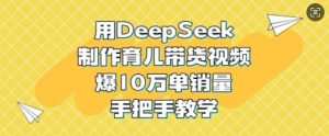 用DeepSeek制作育儿带货视频，爆10W单销量，手把手教学-小毅网创