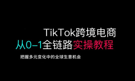 TikTok跨境电商从0-1全链路全方位实操教程,把握多元变化中的全球生意机会 - 小毅网创-小毅网创