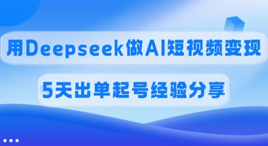 佣金45%，用Deepseek做AI短视频变现，5天出单起号经验分享 - 小毅网创-小毅网创