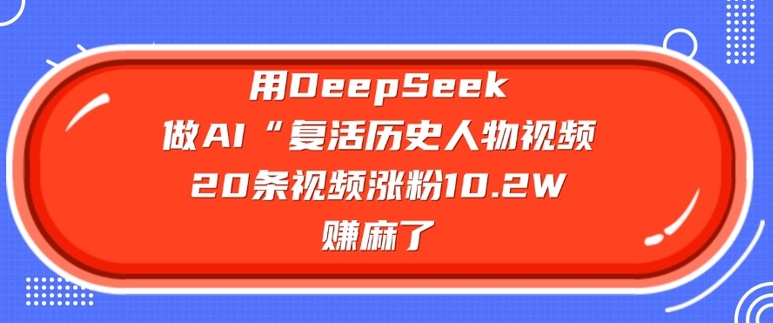 用DeepSeek做AI“复活历史人物”视频,20条视频涨粉10.2W,挣麻了 - 小毅网创-小毅网创