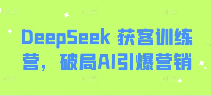 DeepSeek 获客训练营,破局AI引爆营销 - 小毅网创-小毅网创