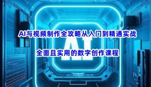 AI与视频制作全攻略从入门到精通实战,全面且实用的数字创作课程-小毅网创
