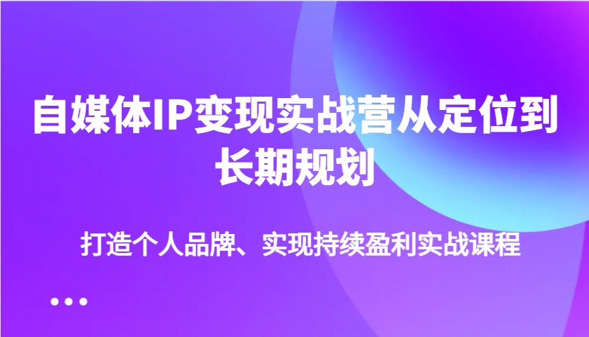 自媒体IP变现实战营从定位到长期规划，打造个人品牌、实现持续盈利实战课程 - 小毅网创-小毅网创