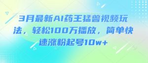 3月最新AI药王猛兽视频玩法，轻松100W播放，简单快速涨粉起号10w+-小毅网创