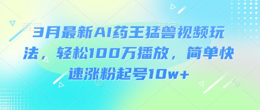 3月最新AI药王猛兽视频玩法，轻松100W播放，简单快速涨粉起号10w+ - 小毅网创-小毅网创