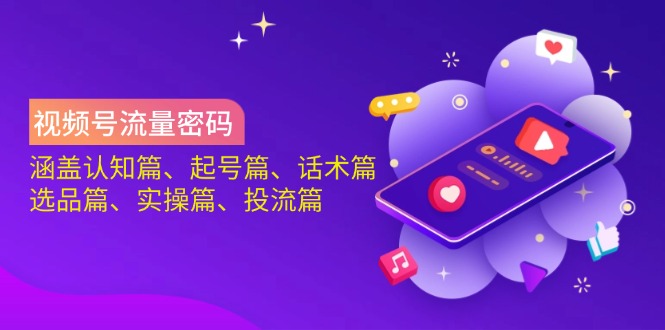 视频号流量密码:涵盖认知篇、起号篇、话术篇、选品篇、实操篇、投流篇 - 小毅网创-小毅网创