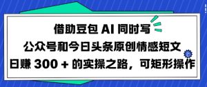 借助豆包AI同时写公众号和今日头条原创情感短文日入3张的实操之路，可矩形操作-小毅网创