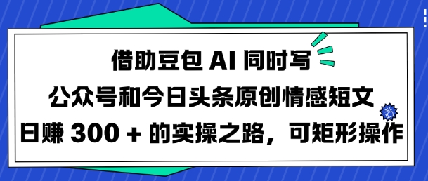 借助豆包AI同时写公众号和今日头条原创情感短文日入3张的实操之路，可矩形操作 - 小毅网创-小毅网创