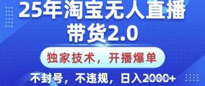 25年淘宝无人直播带货2.0.独家技术，开播爆单，纯小白易上手，不封号，不违规，日入多张【揭秘】-小毅网创