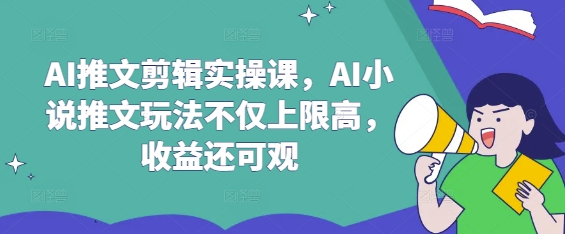 AI推文剪辑实操课，AI小说推文玩法不仅上限高，收益还可观 - 小毅网创-小毅网创