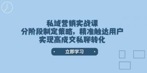 私域营销实战课，分阶段制定策略，精准触达用户，实现高成交私聊转化-小毅网创