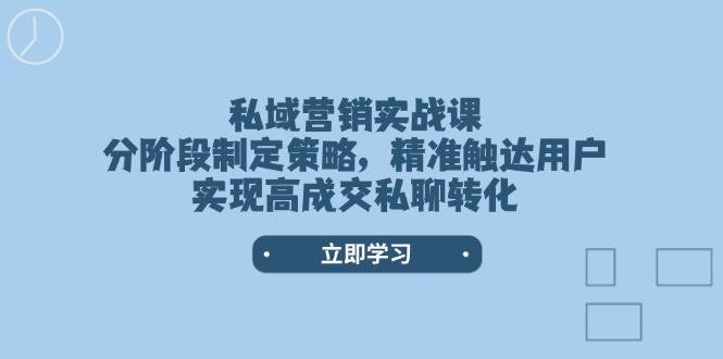 私域营销实战课，分阶段制定策略，精准触达用户，实现高成交私聊转化 - 小毅网创-小毅网创