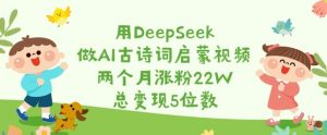 用DeepSeek做AI古诗词启蒙视频，两个月涨粉22W，总变现5位数-小毅网创