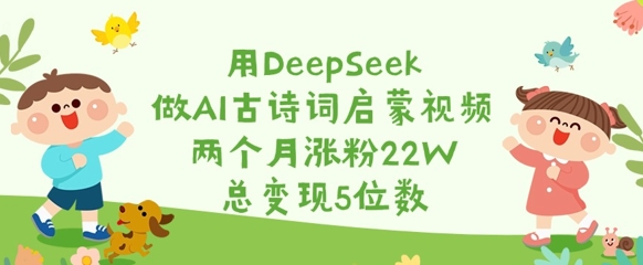 用DeepSeek做AI古诗词启蒙视频，两个月涨粉22W，总变现5位数 - 小毅网创-小毅网创
