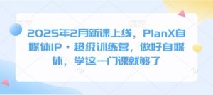 2025年2月新课上线，PlanX自媒体IP·超级训练营，做好自媒体，学这一门课就够了-小毅网创