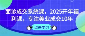 面诊成交系统课，2025开年福利课，专注美业成交10年-小毅网创