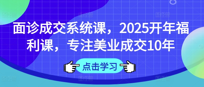 面诊成交系统课，2025开年福利课，专注美业成交10年 - 小毅网创-小毅网创