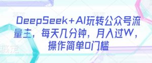 DeepSeek+AI玩转公众号流量主，每天几分钟，月入过W，操作简单0门槛-小毅网创