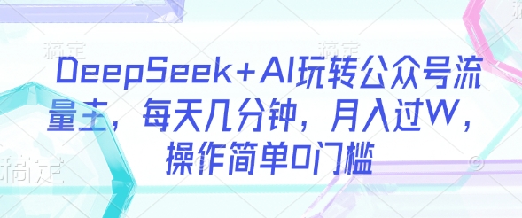 DeepSeek+AI玩转公众号流量主，每天几分钟，月入过W，操作简单0门槛 - 小毅网创-小毅网创